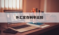 外汇定存利率比较(外汇定期存款期限有哪些)