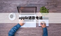 apple退款电话(apple退款申请退款电话)