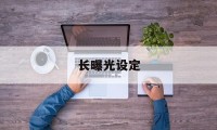 长曝光设定(长曝光怎么调)