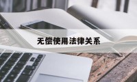 无偿使用法律关系(无偿法律关系债务人)