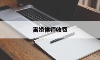 离婚律师收费(离婚律师收费标准是多少)