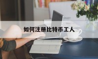 如何注册比特币工人(如何注册比特币工人账户)