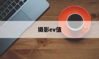 摄影ev值(摄影参数ev是什么)