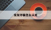 交友诈骗怎么认定(以恋爱为幌子骗取钱怎么报案)