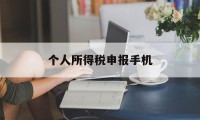 个人所得税申报手机(个人所得税申报手机号换了怎么办)