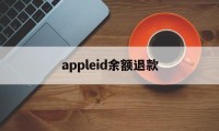 appleid余额退款(苹果id余额退款一般多久到账)