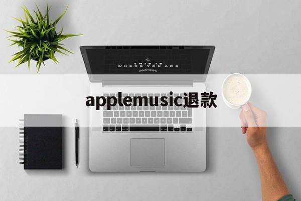 applemusic退款(applemusic退款后还能用)