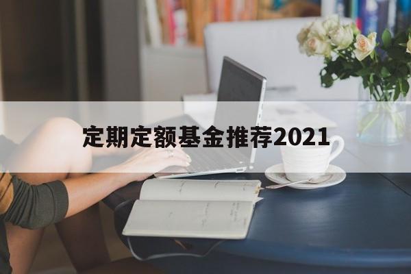 定期定额基金推荐2021(定期定额基金最少购买几个月)