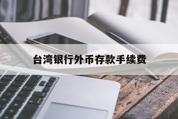 台湾银行外币存款手续费(台湾银行外币存款手续费怎么算)