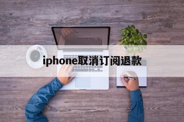 包含iphone取消订阅退款的词条